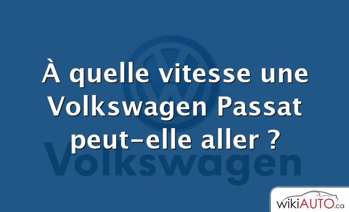 À quelle vitesse une Volkswagen Passat peut-elle aller ?